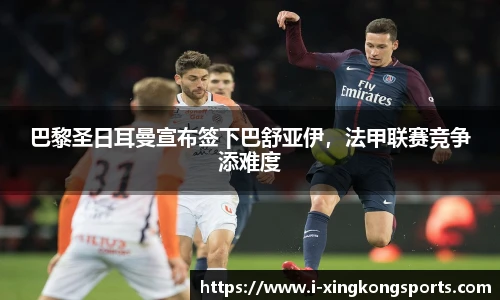 巴黎圣日耳曼宣布签下巴舒亚伊，法甲联赛竞争添难度